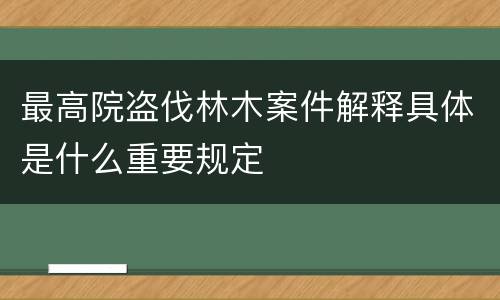 最高院盗伐林木案件解释具体是什么重要规定
