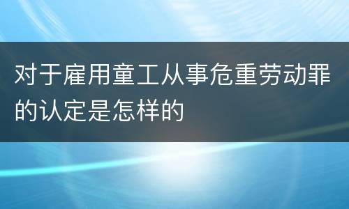 对于雇用童工从事危重劳动罪的认定是怎样的