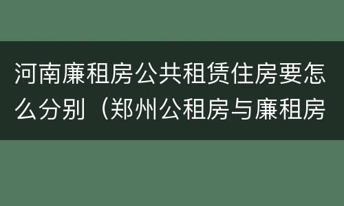 河南廉租房公共租赁住房要怎么分别（郑州公租房与廉租房的区别）