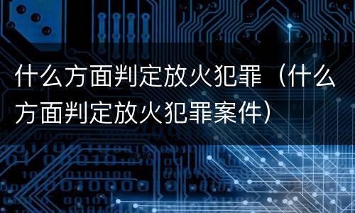 什么方面判定放火犯罪（什么方面判定放火犯罪案件）