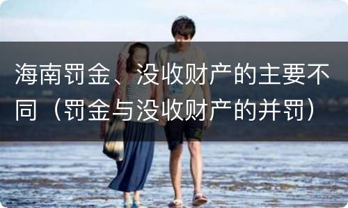 海南罚金、没收财产的主要不同（罚金与没收财产的并罚）