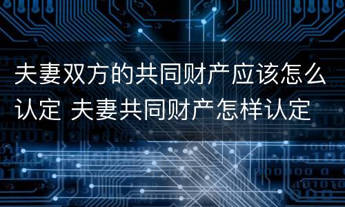 夫妻双方的共同财产应该怎么认定 夫妻共同财产怎样认定