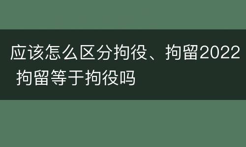 应该怎么区分拘役、拘留2022 拘留等于拘役吗