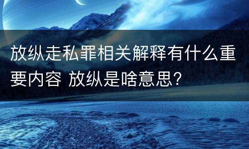 放纵走私罪相关解释有什么重要内容 放纵是啥意思?