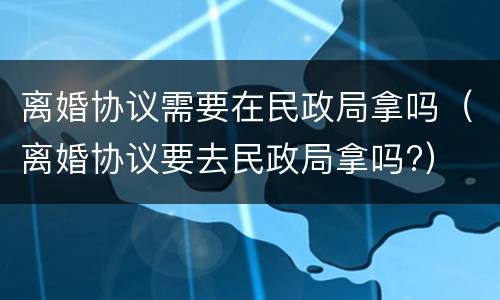 离婚协议需要在民政局拿吗（离婚协议要去民政局拿吗?）