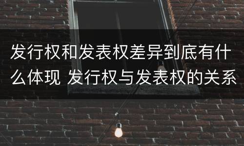 发行权和发表权差异到底有什么体现 发行权与发表权的关系