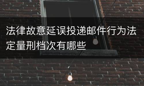 法律故意延误投递邮件行为法定量刑档次有哪些
