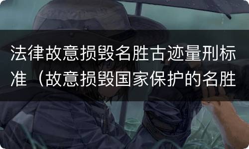 法律故意损毁名胜古迹量刑标准（故意损毁国家保护的名胜古迹）