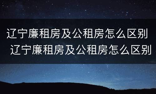 辽宁廉租房及公租房怎么区别 辽宁廉租房及公租房怎么区别的