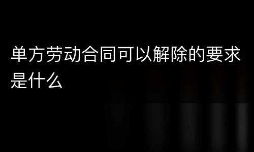 单方劳动合同可以解除的要求是什么