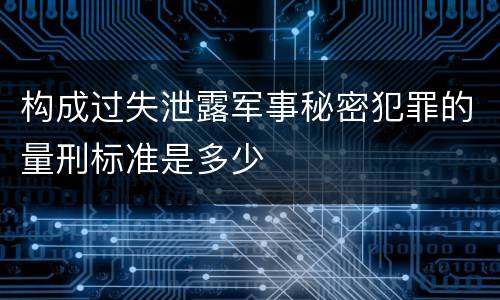 构成过失泄露军事秘密犯罪的量刑标准是多少