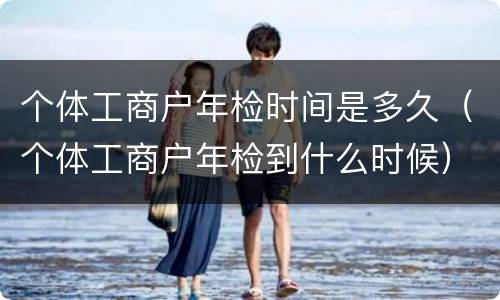 个体工商户年检时间是多久（个体工商户年检到什么时候）