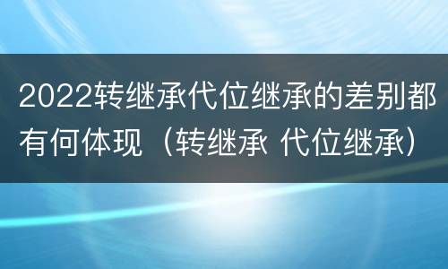 2022转继承代位继承的差别都有何体现（转继承 代位继承）