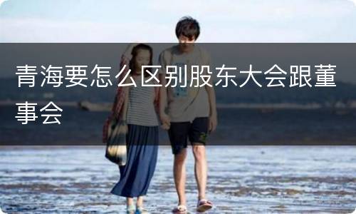 青海要怎么区别股东大会跟董事会