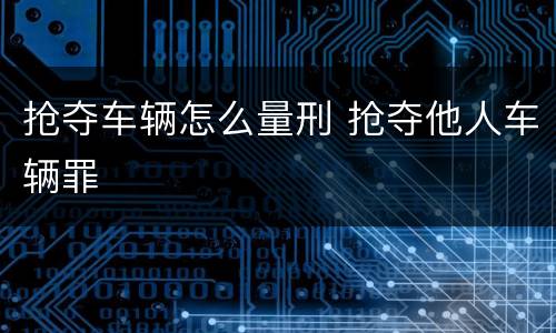 抢夺车辆怎么量刑 抢夺他人车辆罪