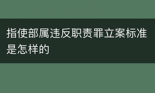 指使部属违反职责罪立案标准是怎样的