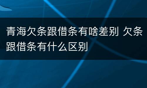 青海欠条跟借条有啥差别 欠条跟借条有什么区别