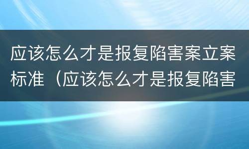 应该怎么才是报复陷害案立案标准（应该怎么才是报复陷害案立案标准呢）