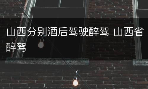山西分别酒后驾驶醉驾 山西省醉驾