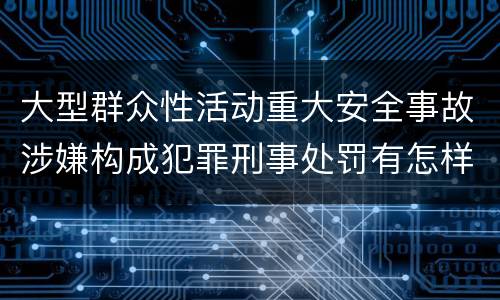 大型群众性活动重大安全事故涉嫌构成犯罪刑事处罚有怎样内容