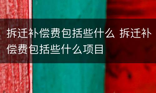拆迁补偿费包括些什么 拆迁补偿费包括些什么项目