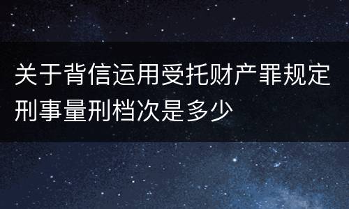 关于背信运用受托财产罪规定刑事量刑档次是多少