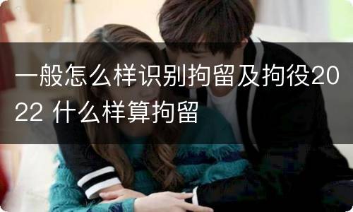 一般怎么样识别拘留及拘役2022 什么样算拘留