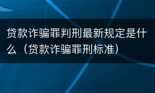 贷款诈骗罪判刑最新规定是什么（贷款诈骗罪刑标准）