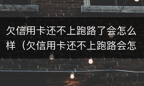 欠信用卡还不上跑路了会怎么样（欠信用卡还不上跑路会怎么办）