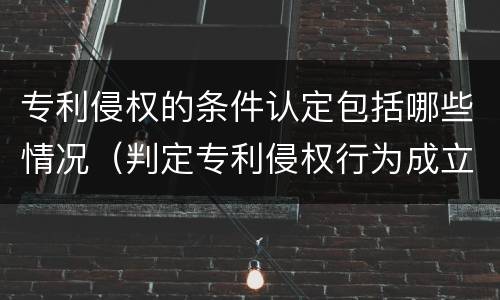 专利侵权的条件认定包括哪些情况（判定专利侵权行为成立的条件是什么）