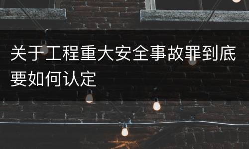 关于工程重大安全事故罪到底要如何认定