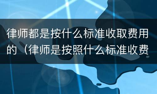 律师都是按什么标准收取费用的（律师是按照什么标准收费的）