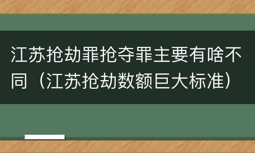 江苏抢劫罪抢夺罪主要有啥不同（江苏抢劫数额巨大标准）
