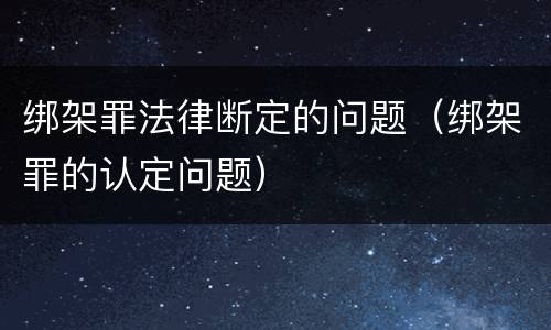 绑架罪法律断定的问题（绑架罪的认定问题）