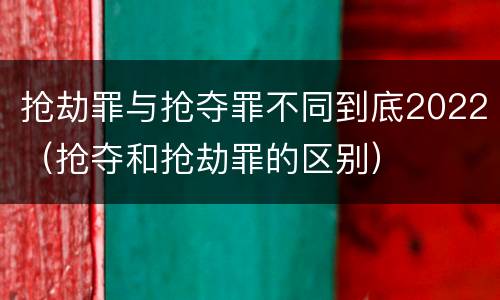 抢劫罪与抢夺罪不同到底2022（抢夺和抢劫罪的区别）