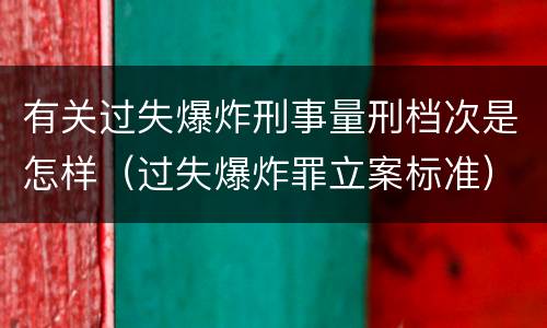 有关过失爆炸刑事量刑档次是怎样（过失爆炸罪立案标准）