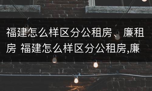 福建怎么样区分公租房、廉租房 福建怎么样区分公租房,廉租房的区别
