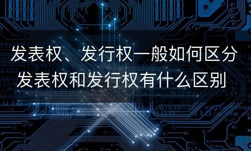 发表权、发行权一般如何区分 发表权和发行权有什么区别