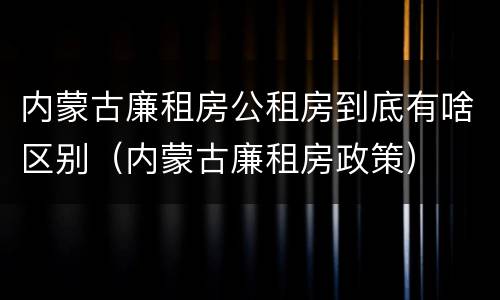 内蒙古廉租房公租房到底有啥区别（内蒙古廉租房政策）