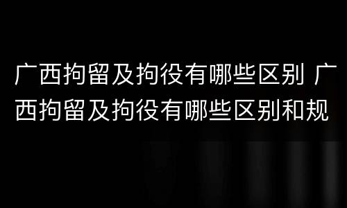 广西拘留及拘役有哪些区别 广西拘留及拘役有哪些区别和规定
