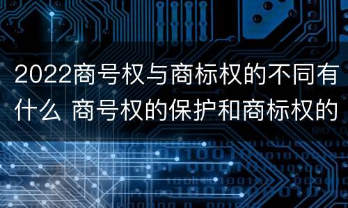 2022商号权与商标权的不同有什么 商号权的保护和商标权的保护一样是全国性范围的