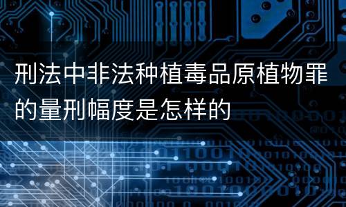 刑法中非法种植毒品原植物罪的量刑幅度是怎样的