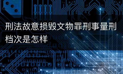 刑法故意损毁文物罪刑事量刑档次是怎样