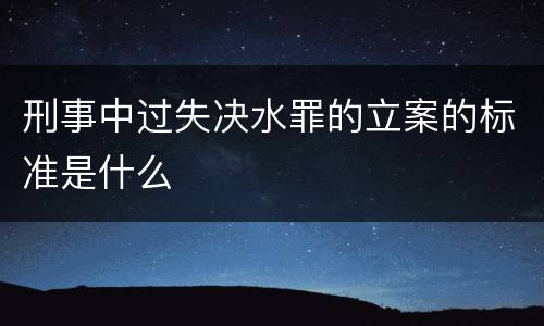 刑事中过失决水罪的立案的标准是什么