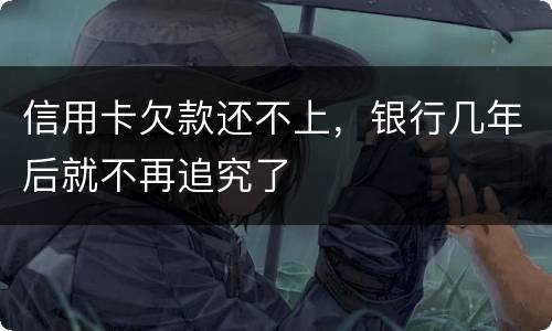 信用卡欠款还不上，银行几年后就不再追究了