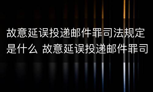 故意延误投递邮件罪司法规定是什么 故意延误投递邮件罪司法规定是什么