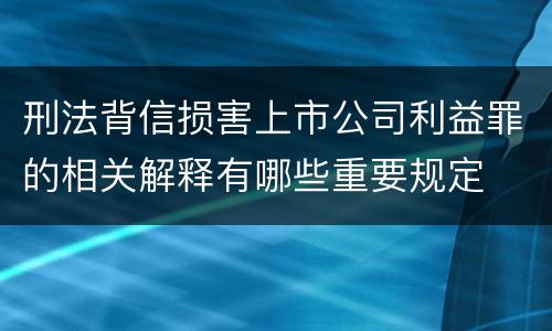 刑法背信损害上市公司利益罪的相关解释有哪些重要规定