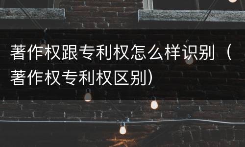 著作权跟专利权怎么样识别（著作权专利权区别）
