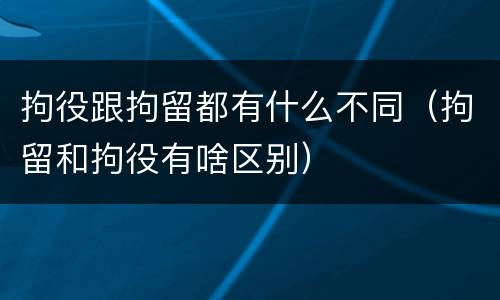 拘役跟拘留都有什么不同（拘留和拘役有啥区别）