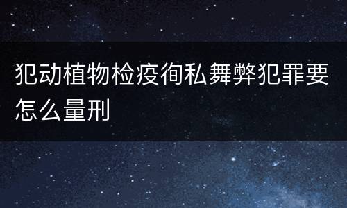 犯动植物检疫徇私舞弊犯罪要怎么量刑